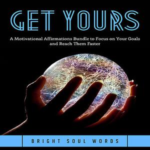 «Get Yours: A Motivational Affirmations Bundle to Focus on Your Goals and Reach Them Faster» by Bright Soul Words