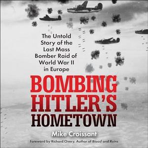 Bombing Hitler's Hometown: The Untold Story of the Last Mass Bomber Raid of World War II in Europe [Audiobook]