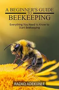 A beginner's guide to beekeeping: Everything You Need to Know to Start Beekeeping