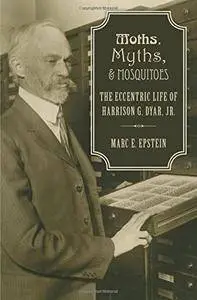 Moths, Myths, and Mosquitoes: The Eccentric Life of Harrison G. Dyar, Jr.