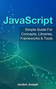 Javascript: Simple Guide For Concepts, Libraries, Frameworks & Tools