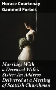 «Marriage With a Deceased Wife's Sister: An Address Delivered at a Meeting of Scottish Churchmen» by Horace Courtenay Ga