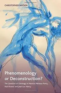 Phenomenology or Deconstruction?: The Question of Ontology in Maurice Merleau-Ponty, Paul Ricoeur, and Jean-Luc Nancy