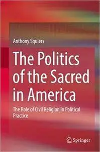 The Politics of the Sacred in America: The Role of Civil Religion in Political Practice