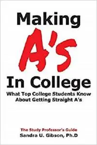 Making A's in College:: What Top College Students Know About Getting Straight-A's