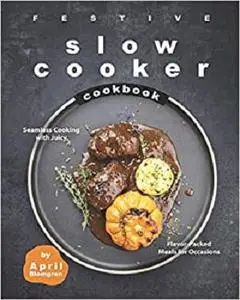 Festive Slow Cooker Cookbook: Seamless Cooking with Juicy, Flavor-Packed Meals for Occasions