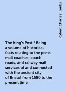 «The King's Post / Being a volume of historical facts relating to the posts, mail coaches, coach roads, and railway mail