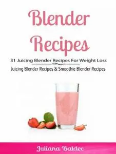 «Blender Recipes: 31 Juicing Blender Recipes For Weight Loss» by Juliana Baldec