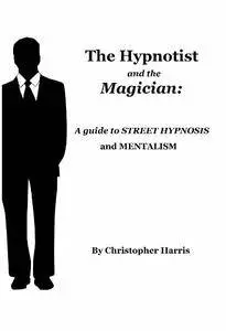 Christopher Harris - The Hypnotist and The Magician: A Guide To Street Hypnosis and Mentalism