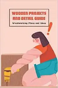 Wooden Projects and Detail Guide: Woodworking Plans and Ideas