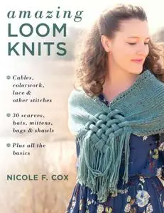 Amazing Loom Knits: Cables, colorwork, lace and other stitches *30 scarves, hats, mittens, bags and shawls *Plus all the basics