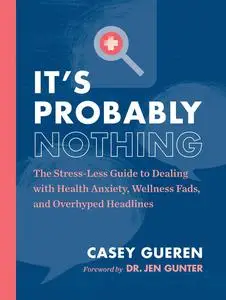 It's Probably Nothing: The Stress-Less Guide to Dealing with Health Anxiety, Wellness Fads, and Overhyped Headlines