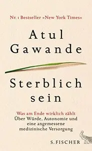 Sterblich sein: Was am Ende wirklich zählt. Über Würde, Autonomie und eine angemessene medizinische Versorgung