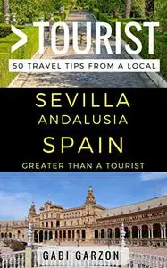 Greater Than a Tourist – Sevilla Andalusia Spain: 50 Travel Tips from a Local