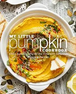 My Little Pumpkin Cookbook: Enjoy Autumn Time All the Time with Delicious Pumpkin Recipes (2nd Edition)