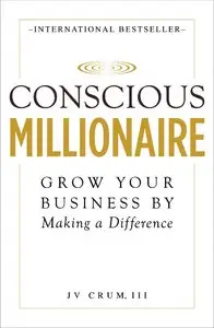 Conscious Millionaire: Grow Your Business by Making a Difference