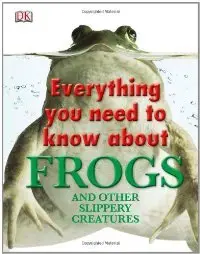 Everything You Need to Know About Frogs and Other Slippery Creatures (Everything You Need Know) (repost)