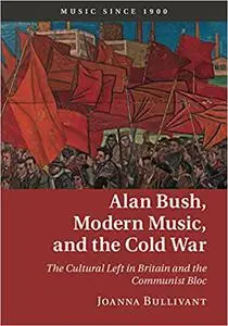 Alan Bush, Modern Music, and the Cold War: The Cultural Left in Britain and the Communist Bloc