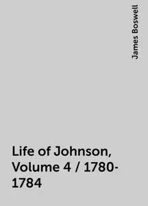 «Life of Johnson, Volume 4 / 1780-1784» by James Boswell