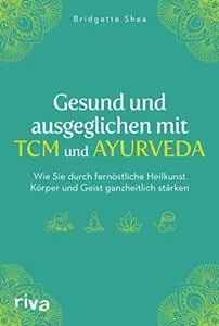 Gesund und ausgeglichen mit TCM und Ayurveda: Wie Sie durch fernöstliche Heilkunst Körper und Geist ganzheitlich stärken