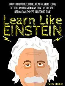 Learn Like Einstein: Memorize More, Read Faster, Focus Better, and Master Anything with Ease