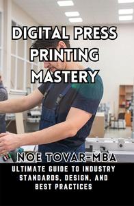 DIGITAL PRESS PRINTING MASTERY: ULTIMATE GUIDE TO INDUSTRY STANDARDS, DESIGN, AND BEST PRACTICES