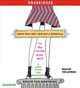 «Boys Will Put You on a Pedestal (So They Can Look Up Your Skirt): A Dad's Advice for Daughters» by Philip Van Munching