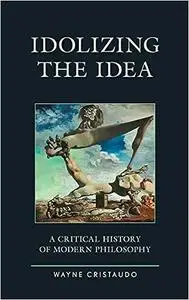 Idolizing the Idea: A Critical History of Modern Philosophy