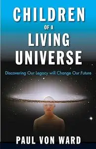 Children of a Living Universe: Discovering Our Legacy Will Change Our Future