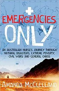 Emergencies Only: A Nurse's Journey Through Natural Disasters, Extreme Poverty, Civil Wars and General Chaos