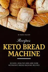 Keto Bread Machine Recipes: 30 Easy, Healthy and Low-Carb Ketogenic Bread Machine Recipes