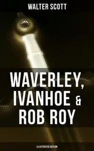 «Waverley, Ivanhoe & Rob Roy (Illustrated Edition)» by Walter Scott