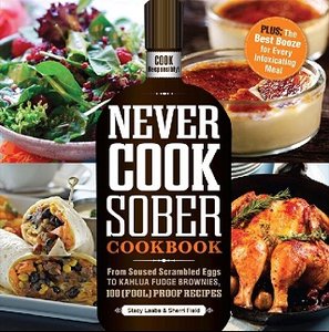Never Cook Sober Cookbook: From Soused Scrambled Eggs to Kahlua Fudge Brownies, 100 (Fool)Proof Recipes (repost)