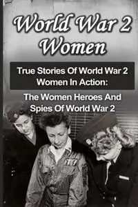 World War 2 Women: True Stories Of World War 2 Women In Action