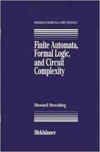 Finite Automata, Formal Logic, and Circuit Complexity (Progress in Theoretical Computer Science) by Howard Straubing