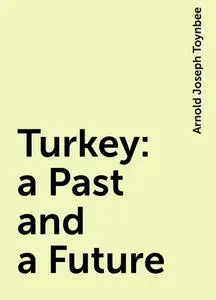 «Turkey: a Past and a Future» by Arnold Joseph Toynbee