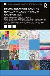 Sibling Relations and the Horizontal Axis in Theory and Practice: Contemporary Group Analysis, Psychoanalysis and Organi
