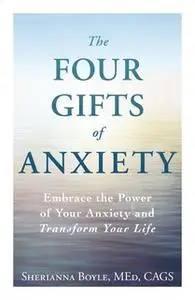 «The Four Gifts of Anxiety: Embrace the Power of Your Anxiety and Transform Your Life» by Sherianna Boyle