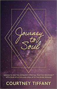 Journey to Soul: Lessons to help you establish a spiritual practice, reconnect with your intuition, and open up to the D