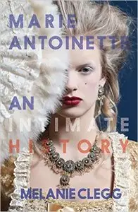 Melanie Clegg - Marie Antoinette: An Intimate History