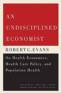 An Undisciplined Economist: Robert G. Evans on Health Economics, Health Care Policy, and Population Health (Carleton Lib