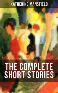 «The Complete Short Stories of Katherine Mansfield» by Katherine Mansfield