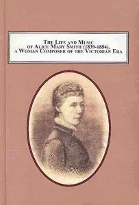 The Life and Music of Alice Mary Smith (1839-1884), a Woman Composer of the Victorian Era: A Critical Assessment of Her Achieve
