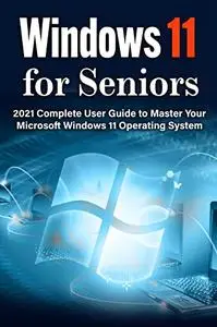 Windows 11 for Seniors: 2021 Windows 11 User Guide to Master Your PC Step-by-Step. Technical Dictionary for Seniors Included