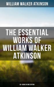 «The Essential Works of William Walker Atkinson: 50+ Books in One Edition» by William Walker Atkinson
