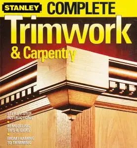 Stanley Complete Trimwork & Carpentry: Step-by-Step Instructions, Remodeling Tips & Ideas, From Framing To Trimming