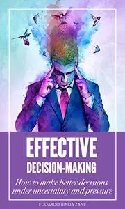 Effective Decision-Making: How To Make Better Decisions Under Uncertainty And Pressure