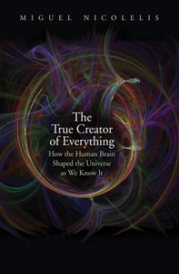 The True Creator of Everything : How the Human Brain Shaped the Universe As We Know It