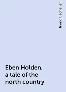«Eben Holden, a tale of the north country» by Irving Bacheller