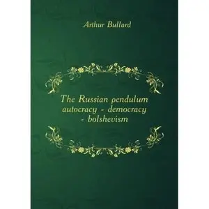  Arthur Bullard, "The Russian pendulum : autocracy - democracy - bolshevism" [Repost]